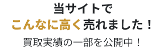 当サイトでこんなに高く売れました！ 買取実績の一部を公開中