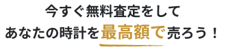 今すぐ無料査定をしてあなたの時計を最高額で売ろう！